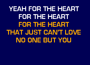 YEAH FOR THE HEART
FOR THE HEART
FOR THE HEART

THAT JUST CAN'T LOVE
NO ONE BUT YOU