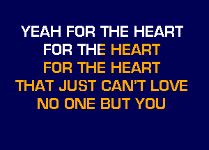 YEAH FOR THE HEART
FOR THE HEART
FOR THE HEART

THAT JUST CAN'T LOVE
NO ONE BUT YOU