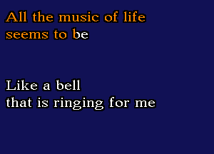 All the music of life
seems to be

Like a bell
that is ringing for me