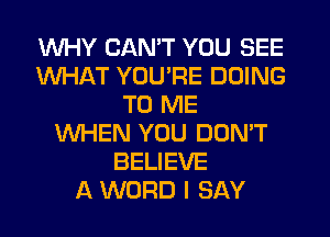 WHY CAN'T YOU SEE
WHAT YOU'RE DOING
TO ME
WHEN YOU DON'T
BELIEVE
A WORD I SAY