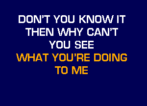 DON'T YOU KNOW IT
THEN WHY CAN'T
YOU SEE
WHAT YOU'RE DOING
TO ME