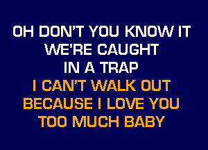 0H DON'T YOU KNOW IT
WERE CAUGHT
IN A TRAP
I CAN'T WALK OUT
BECAUSE I LOVE YOU
TOO MUCH BABY