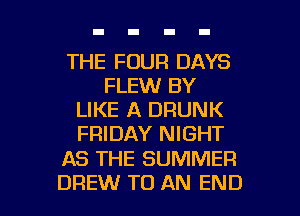 THE FOUR DAYS
FLEW BY
LIKE A DRUNK
FRIDAY NIGHT

AS THE SUMMER

DREW TO AN END l