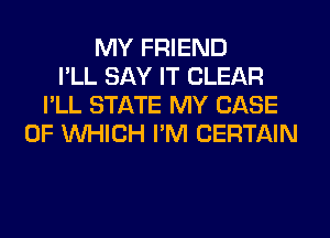 MY FRIEND
I'LL SAY IT CLEAR
I'LL STATE MY CASE
OF WHICH I'M CERTAIN