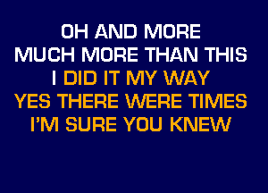 0H AND MORE
MUCH MORE THAN THIS
I DID IT MY WAY
YES THERE WERE TIMES
I'M SURE YOU KNEW