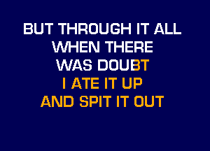 BUT THROUGH IT ALL
WHEN THERE
WAS DOUBT

I ATE IT UP
AND SPIT IT OUT