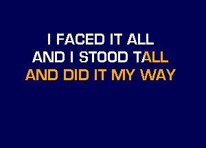 I FACED IT ALL
AND I STOOD TALL

AND DID IT MY WAY