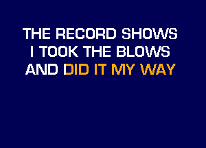 THE RECORD SHOWS
l TOOK THE BLOWS
AND DID IT MY WAY