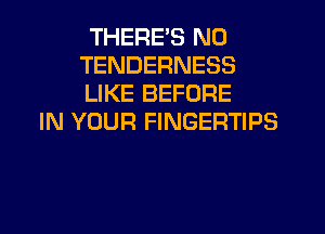 THERE'S N0
TENDERNESS
LIKE BEFORE

IN YOUR FINGERTIPS