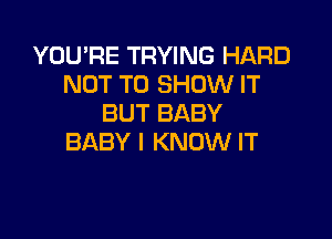 YOU'RE TRYING HARD
NOT TO SHOW IT
BUT BABY

BABY I KNOW IT