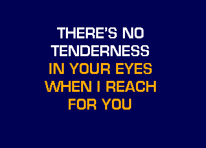 THERE'S N0
TENDERNESS
IN YOUR EYES

WHEN I REACH
FOR YOU