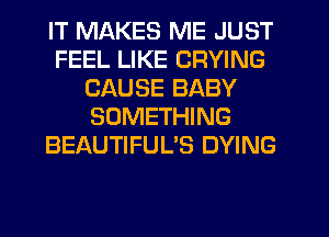 IT MAKES ME JUST
FEEL LIKE CRYING
CAUSE BABY
SOMETHING
BEAUTIFUL'S DYING
