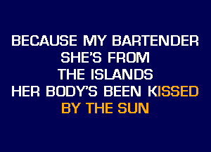 BECAUSE MY BARTENDER
SHE'S FROM
THE ISLANDS

HER BODYS BEEN KISSED
BY THE SUN