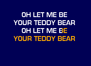 0H LET ME BE
YOUR TEDDY BEAR

0H LET ME BE
YOUR TEDDY BEAR