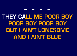 THEY CALL ME POOR BOY
POOR BOY POOR BOY
BUT I AIN'T LONESOME
AND I AIN'T BLUE