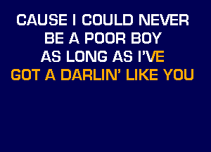 CAUSE I COULD NEVER
BE A POOR BOY
AS LONG AS I'VE
GOT A DARLIN' LIKE YOU