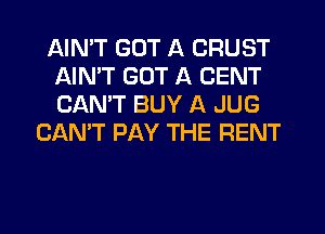 AIMT GOT A CRUST
AIN'T GOT A CENT
CANT BUY A JUG

CAN'T PAY THE RENT