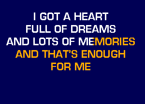 I GOT A HEART
FULL OF DREAMS
AND LOTS OF MEMORIES
AND THAT'S ENOUGH
FOR ME