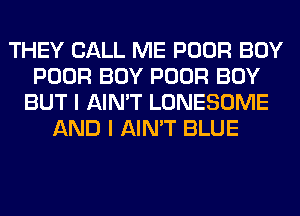 THEY CALL ME POOR BOY
POOR BOY POOR BOY
BUT I AIN'T LONESOME
AND I AIN'T BLUE