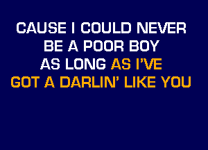 CAUSE I COULD NEVER
BE A POOR BOY
AS LONG AS I'VE
GOT A DARLIN' LIKE YOU