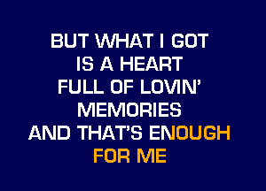 BUT WHAT I GOT
IS A HEART
FULL OF LOVIN'

MEMORIES
AND THAT'S ENOUGH
FOR ME