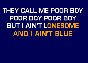 THEY CALL ME POOR BOY
POOR BOY POOR BOY
BUT I AIN'T LONESOME

AND I AIN'T BLUE