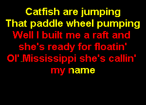 Catfish are jumping
That paddle wheel pumping
Well I built me a raft and
she's ready for floatin'
Ol'Mississippi she's callin'
my name