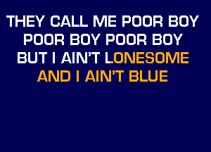 THEY CALL ME POOR BOY
POOR BOY POOR BOY
BUT I AIN'T LONESOME
AND I AIN'T BLUE