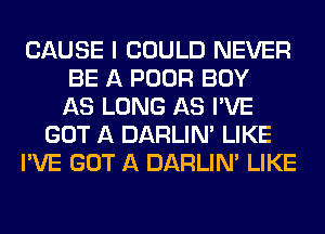 CAUSE I COULD NEVER
BE A POOR BOY
AS LONG AS I'VE
GOT A DARLIN' LIKE
I'VE GOT A DARLIN' LIKE