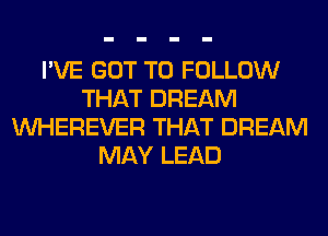 I'VE GOT TO FOLLOW
THAT DREAM
VVHEREVER THAT DREAM
MAY LEAD