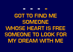 GOT TO FIND ME
SOMEONE
WHOSE HEART IS FREE
SOMEONE TO LOOK FOR
MY DREAM WITH ME