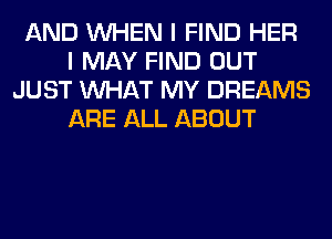 AND WHEN I FIND HER
I MAY FIND OUT
JUST WHAT MY DREAMS
ARE ALL ABOUT