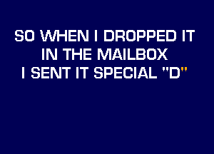 SO WHEN I DROPPED IT
IN THE MAILBOX
I SENT IT SPECIAL D