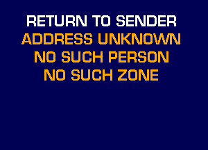 RETURN TO SENDER
ADDRESS UNKNOWN
N0 SUCH PERSON
N0 SUCH ZONE