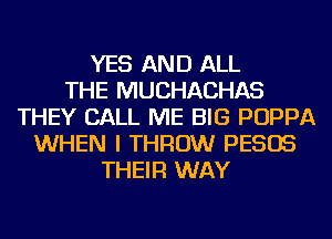 YES AND ALL
THE MUCHACHAS
THEY CALL ME BIG POPPA
WHEN I THROW PESOS
THEIR WAY