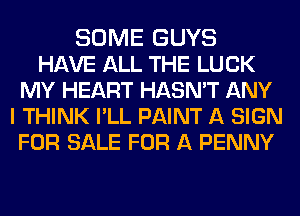 SOME GUYS
HAVE ALL THE LUCK
MY HEART HASN'T ANY
I THINK PLL PAINT A SIGN
FOR SALE FOR A PENNY