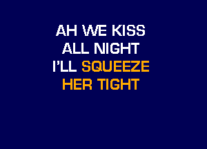 AH WE KISS
ALL NIGHT
I'LL SGUEEZE

HER TIGHT