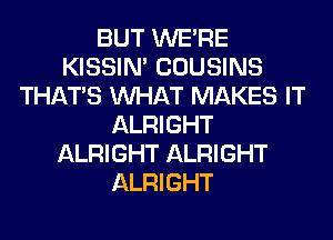 BUT WERE
KISSIN' COUSINS
THAT'S WHAT MAKES IT
ALRIGHT
ALRIGHT ALRIGHT
ALRIGHT