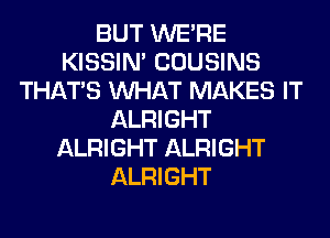 BUT WERE
KISSIN' COUSINS
THAT'S WHAT MAKES IT
ALRIGHT
ALRIGHT ALRIGHT
ALRIGHT