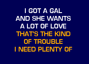 I GOT A GAL
AND SHE WANTS
A LOT OF LOVE
THAT'S THE KIND
OF TROUBLE
I NEED PLENTY OF

g