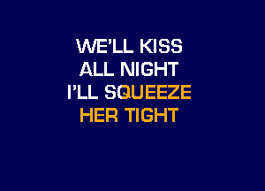 WE'LL KISS
ALL NIGHT
I'LL SGUEEZE

HER TIGHT