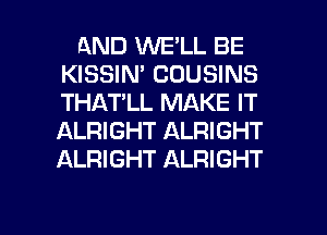 AND WE'LL BE
KISSIN' CDUSINS
THAT'LL MAKE IT
ALRIGHT ALRIGHT
ALRIGHT ALRIGHT

g