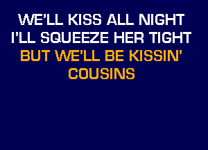 WE'LL KISS ALL NIGHT
I'LL SGUEEZE HER TIGHT
BUT WE'LL BE KISSIN'
COUSINS