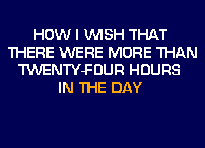 HOW I WISH THAT
THERE WERE MORE THAN
TWENTY-FOUR HOURS
IN THE DAY