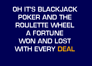 0H ITS BLACKJACK
POKER AND THE
ROULETTE WHEEL
A FORTUNE
WON AND LOST
WTH EVERY DEAL