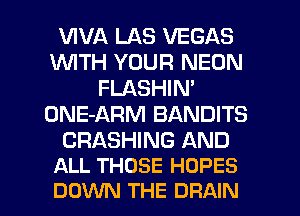 VIVA LAS VEGAS
1WITH YOUR NEON
FLASHIN'
ONE-ARM BANDITS

CRASHING AND
ALL THOSE HOPES

DOVUN THE DRAIN l