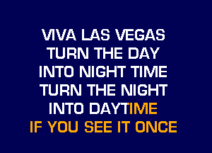 VIVA LAS VEGAS
TURN THE DAY
INTO NIGHT TIME
TURN THE NIGHT
INTO DAYTIME
IF YOU SEE IT ONCE
