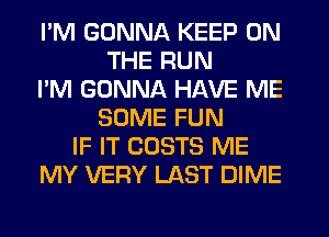 I'M GONNA KEEP ON
THE RUN
I'M GONNA HAVE ME
SOME FUN
IF IT COSTS ME
MY VERY LAST DIME