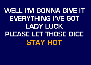 WELL I'M GONNA GIVE IT
EVERYTHING I'VE GOT
LADY LUCK
PLEASE LET THOSE DICE

STAY HOT