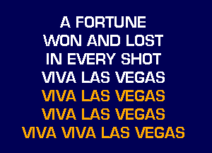 A FORTUNE
WON AND LOST
IN EVERY SHOT
VIVA LAS VEGAS
VIVA LAS VEGAS
WVA LAS VEGAS
VIVA VIVA LAS VEGAS